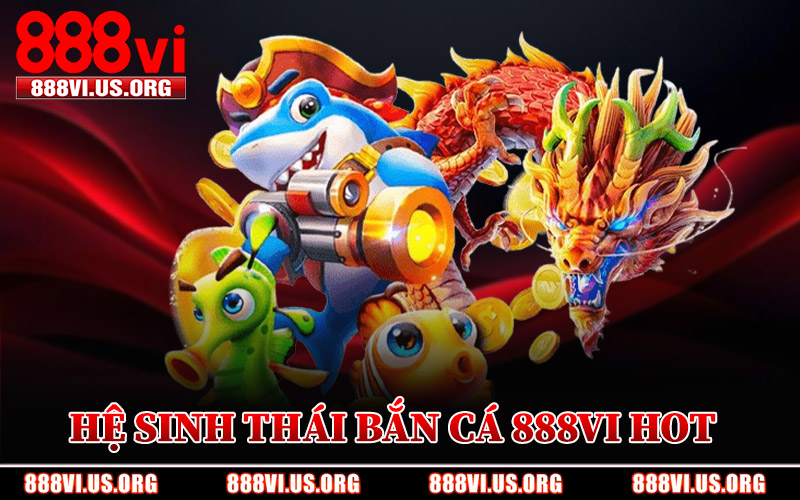 Hệ Sinh Thái Bắn Cá 888VI Hot